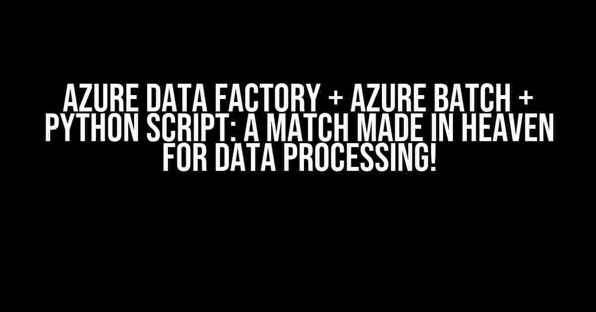 Azure Data Factory + Azure Batch + Python Script: A Match Made in Heaven for Data Processing!