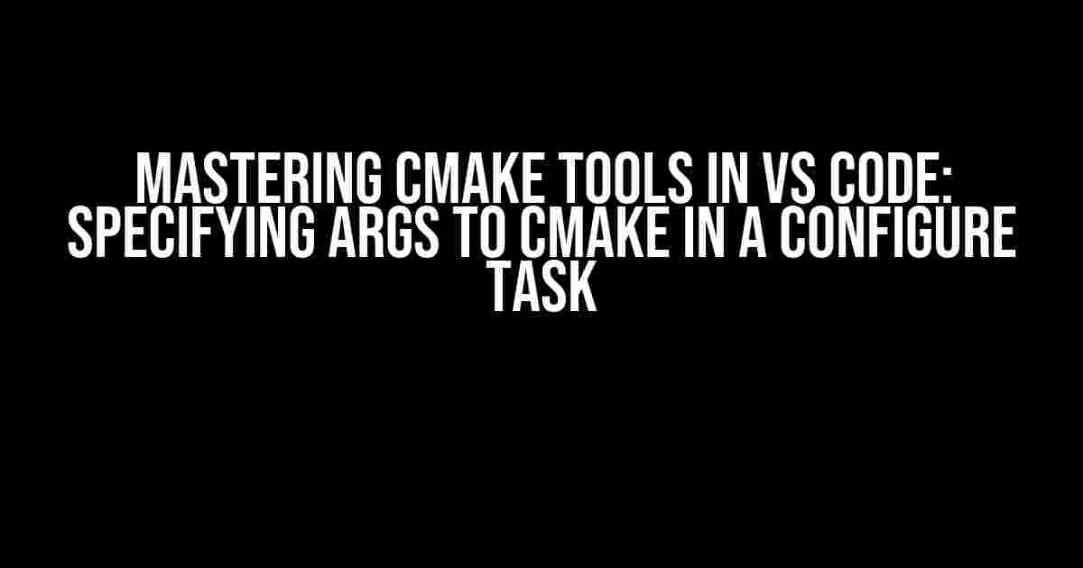 Mastering CMake Tools in VS Code: Specifying Args to CMake in a Configure Task