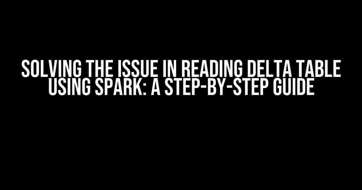 Solving the Issue in Reading Delta Table using Spark: A Step-by-Step Guide