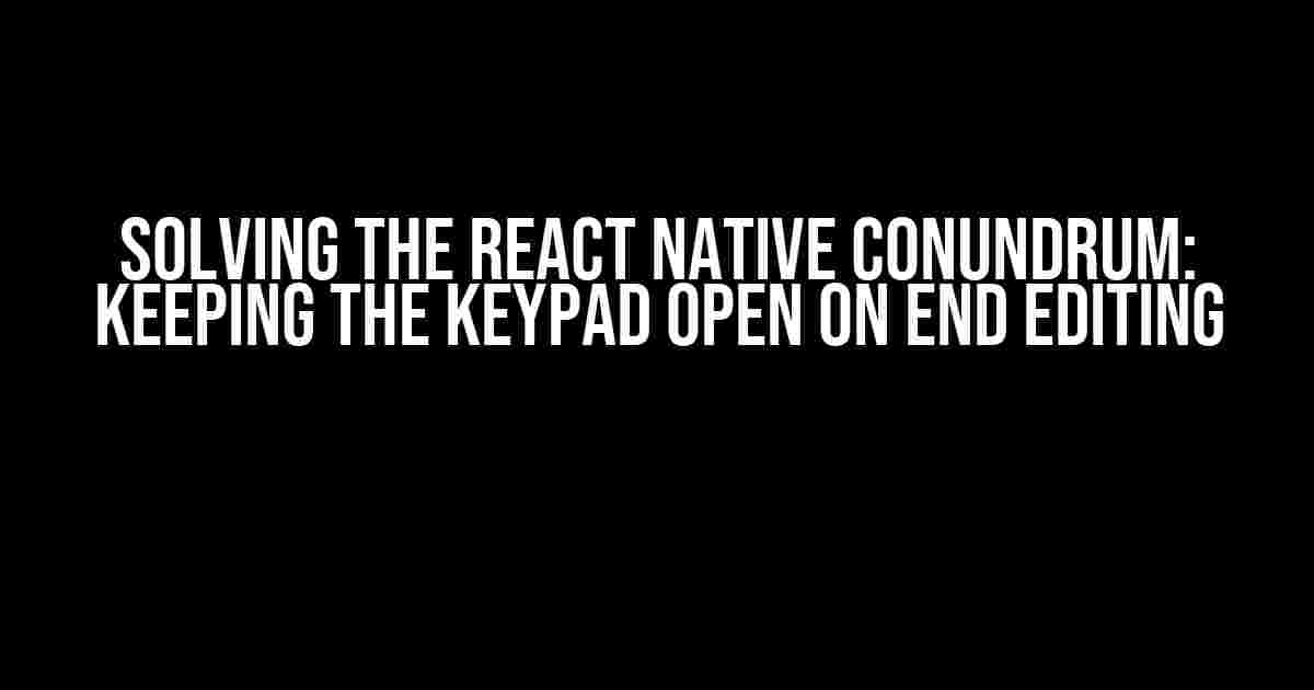 Solving the React Native Conundrum: Keeping the Keypad Open on End Editing