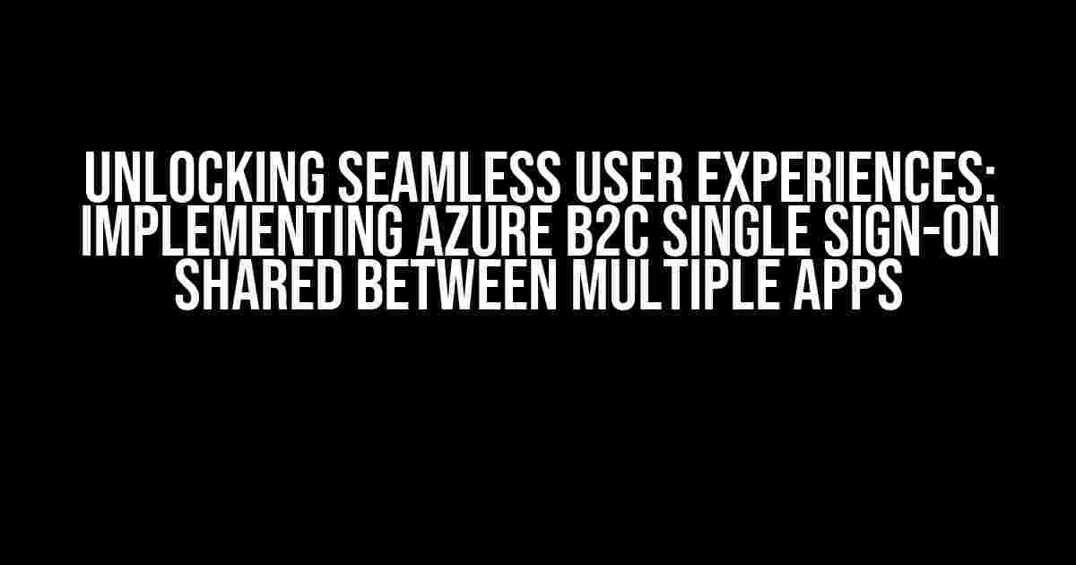 Unlocking Seamless User Experiences: Implementing Azure B2C Single Sign-On Shared Between Multiple Apps